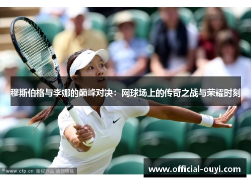 穆斯伯格与李娜的巅峰对决：网球场上的传奇之战与荣耀时刻